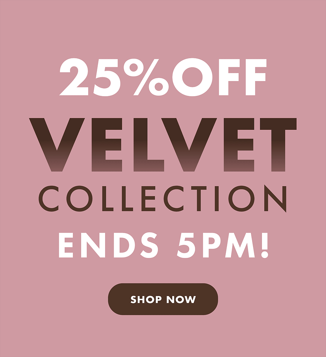 25% Off Velvet Collection Ends 5pm!