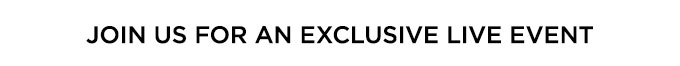 JOIN US FOR AN EXCLUSIVE LIVE EVENT