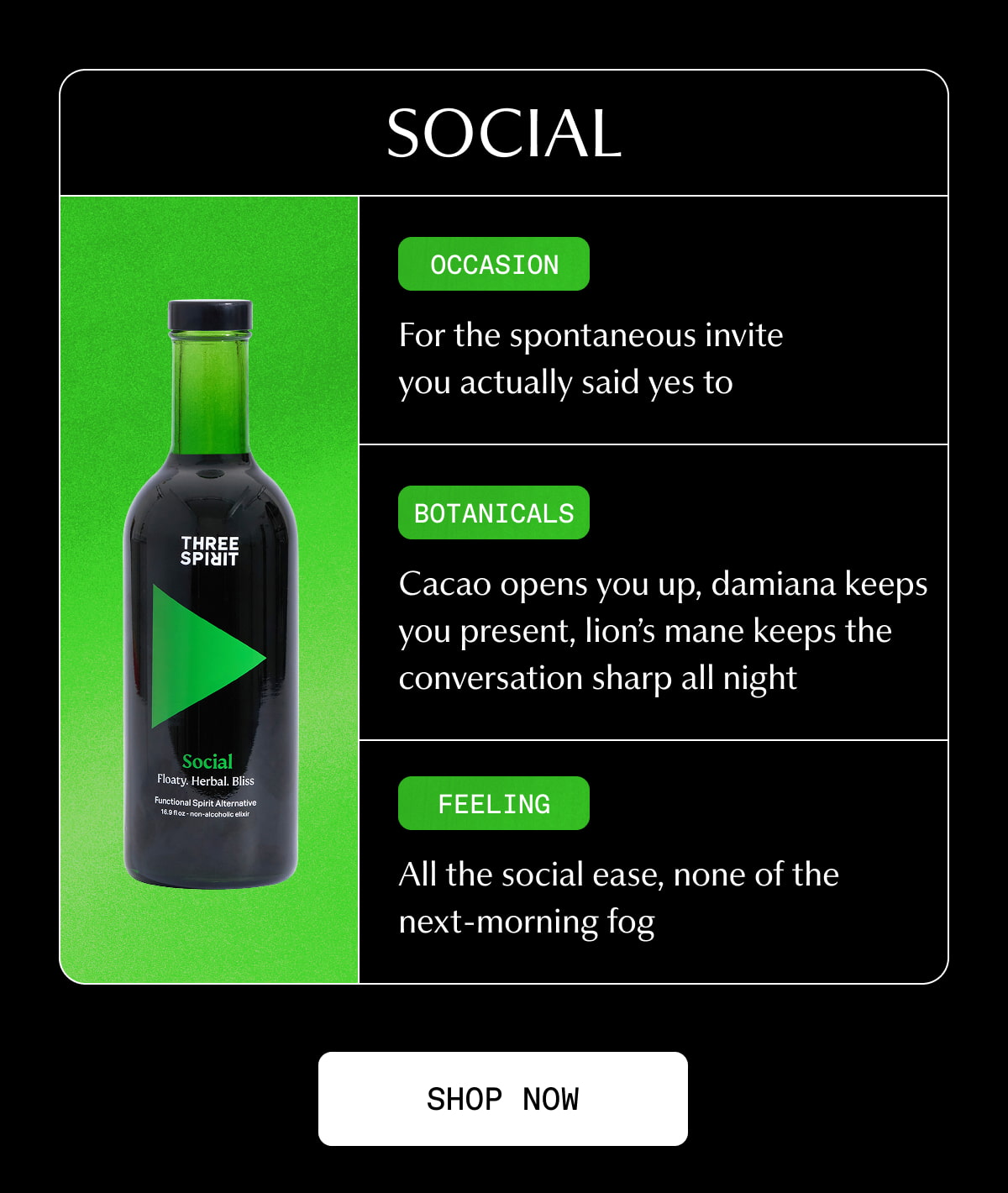 Social | Occasion | For the spontaneous invite you actually said yes to | Botanicals | Cacao opens you up, damiana keeps you present, lion’s mane keeps the conversation sharp all night | Feeling | All the social ease, none of the next-morning fog | [ SHOP NOW ]