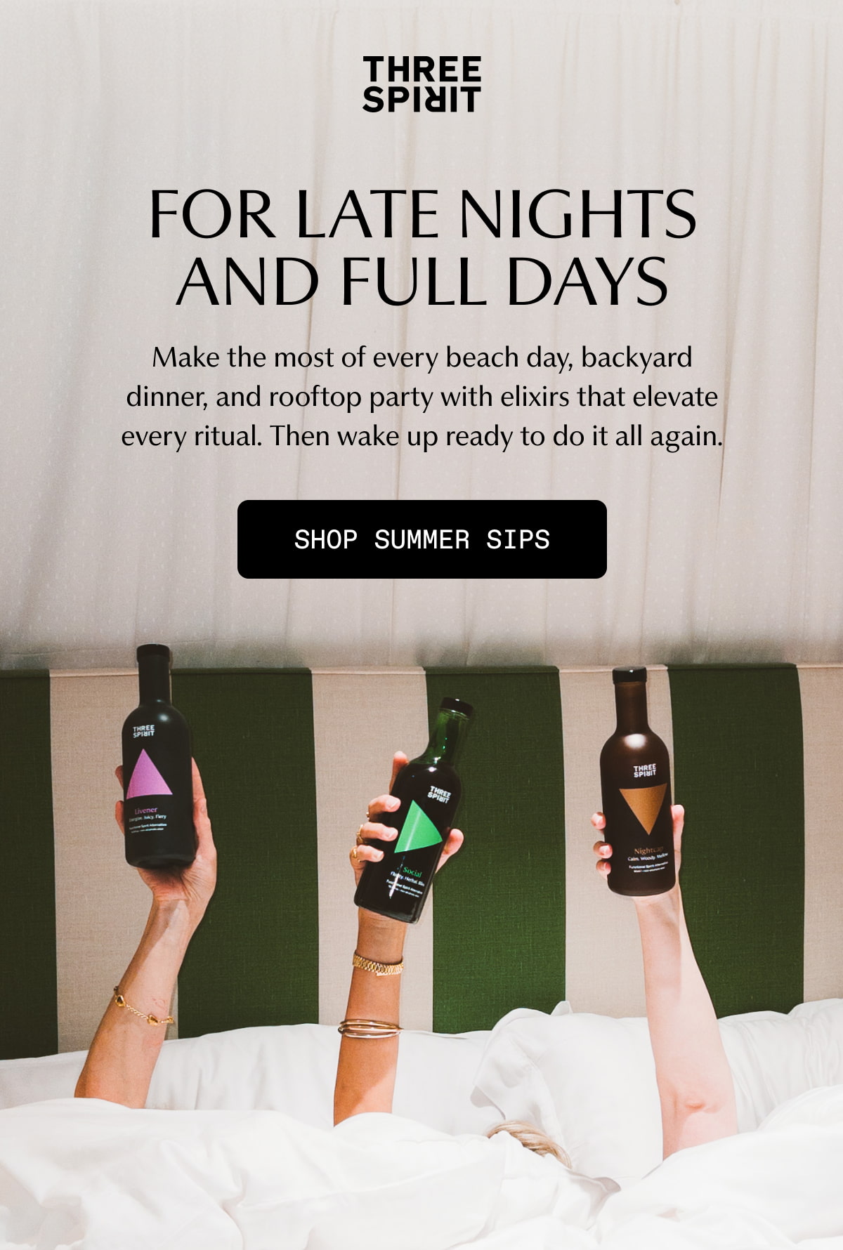Three Spirit | FOR LATE NIGHTS AND FULL DAYS | Make the most of every beach day, backyard dinner, and rooftop party with elixirs that elevate every ritual. Then wake up ready to do it all again. | [ SHOP SUMMER SIPS ]
