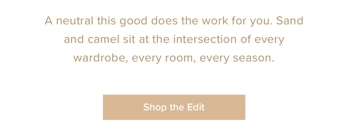 A neutral this good does the work for you. Sand and camel sit at the intersection of every wardrobe , every room, every season.