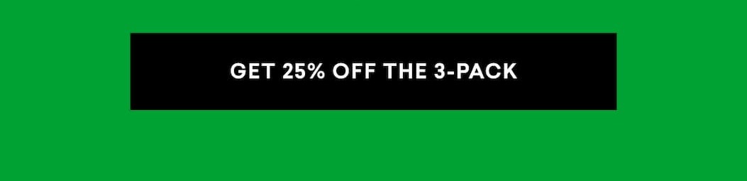 GET 25% OFF THE 3-PACK