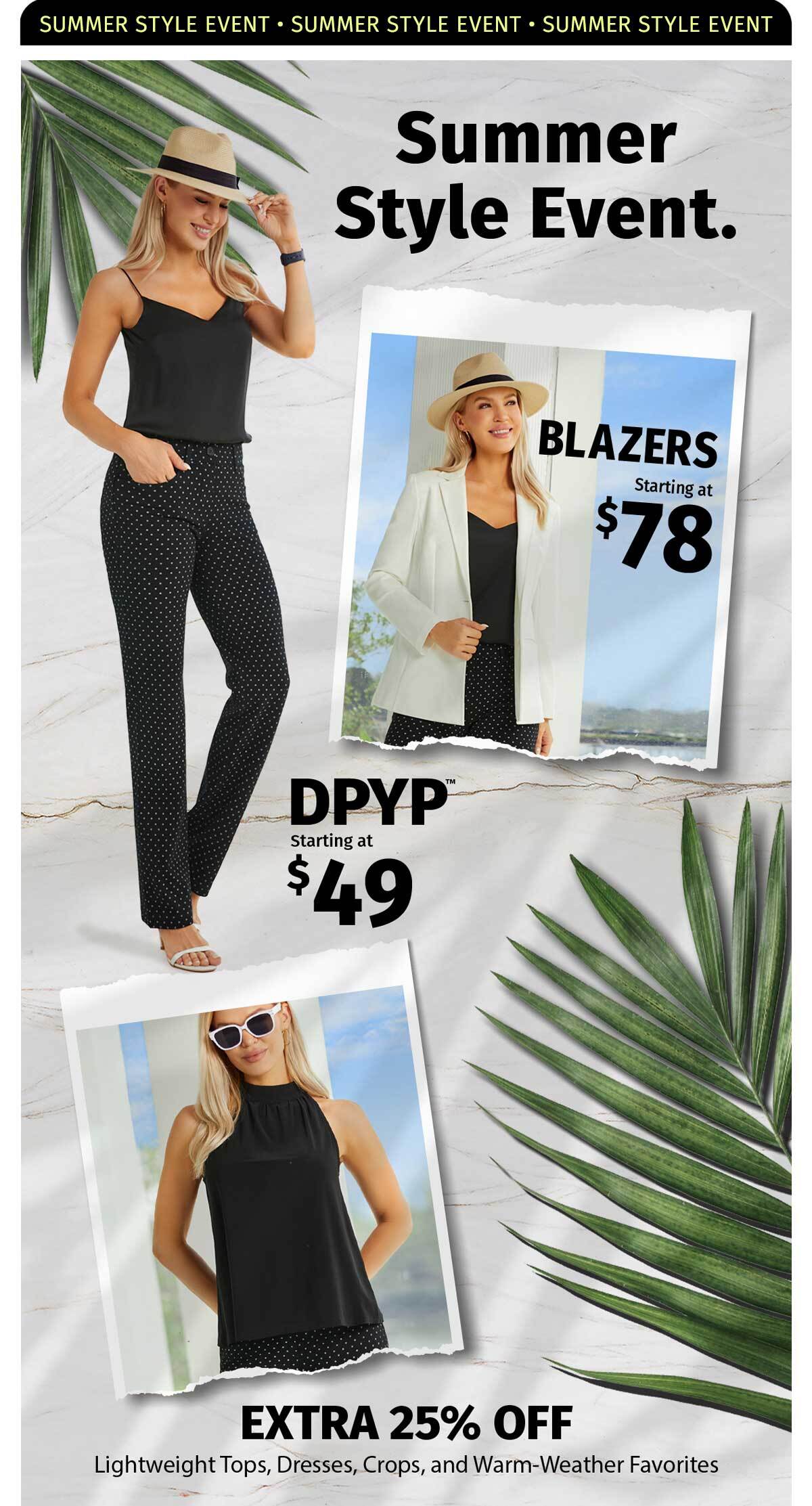 SUMMER STYLE EVENT. DPYP DRESS PANT YOGA PANT STARTING AT $49. BLAZERS STARTING AT $78 SUMMER STYLES TAKE AN EXTRA 25% OFF 