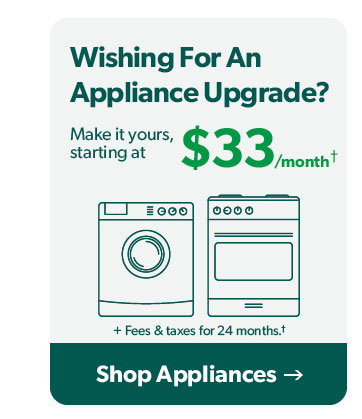 Wishing for an appliance upgrade? Make it yours starting at 33 dollars a month. Click to shop appliances.