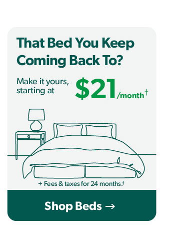 That bed you keep coming back to? Make it yours starting at 21 dollars a month. Click to shop beds.