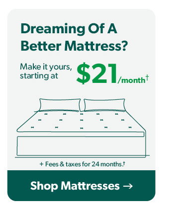 Dreaming of a better mattress? Make it yours starting at 21 dollars a month. Click to shop mattresses.