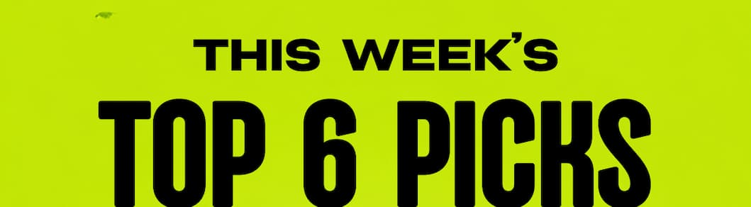 THIS WEEK'S TOP 6 PICKS