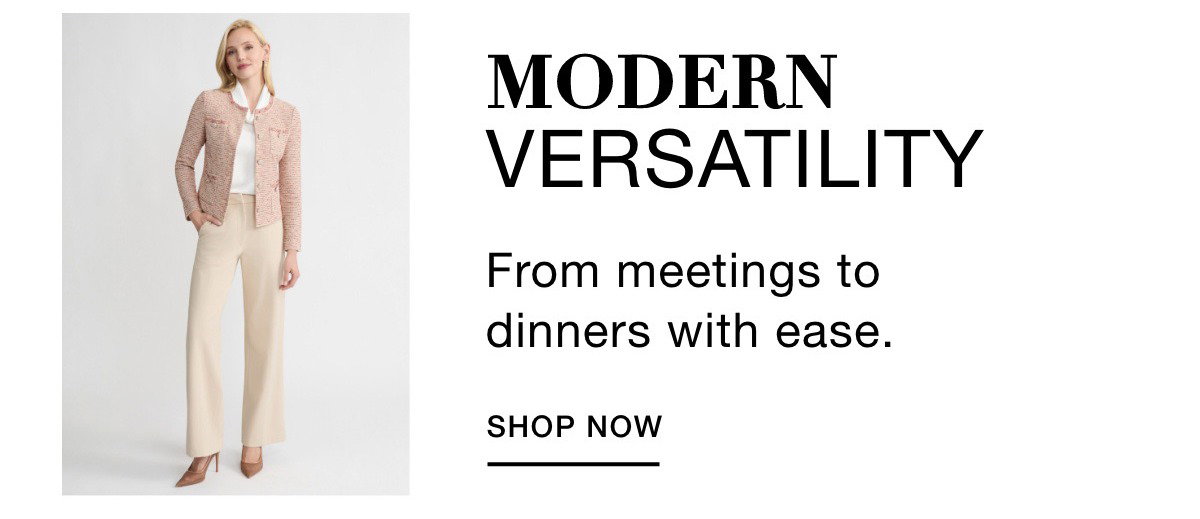 MODERN VERSATILITY - From meetings to dinners with ease. SHOP NOW >>