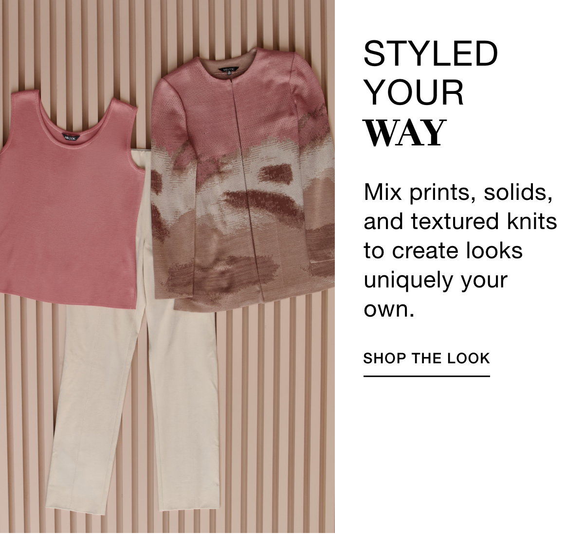 STYLED YOUR WAY - Mix prints, solids, and textured knits to create looks uniquely your own. SHOP THE LOOK >>