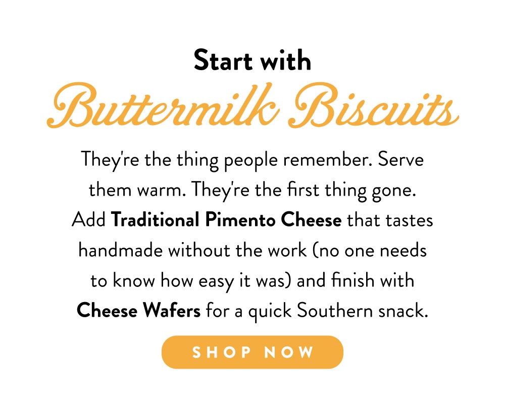 Start with Buttermilk Biscuits. They're the thing people remember. Serve them warm. They're the first thing gone. Add Traditional Pimento Cheese that tastes handmade without the work (no one needs to know how easy it was) and finish with Cheese Wafers for a quick Southern snack.