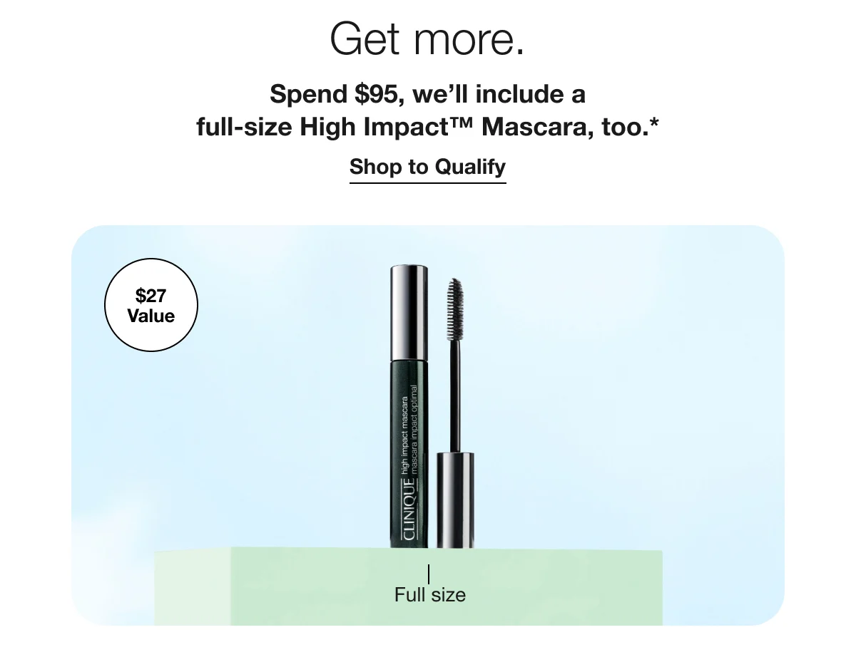 Get more. | Spend $95, we’ll include a full-size High Impact™ Mascara, too.* | Shop to Qualify | $27 Value | Full size