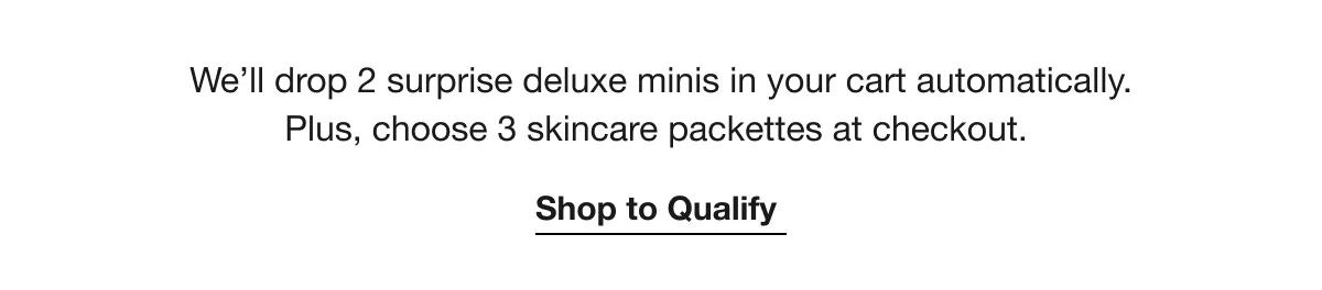 We’ll drop 2 surprise deluxe minis in your cart automatically. Plus, choose 3 skincare packettes at checkout. | Shop to Qualify
