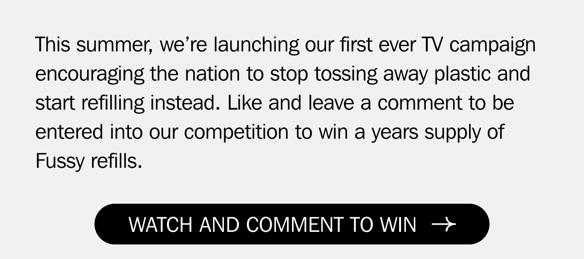 This summer, we’re launching our first ever TV campaign encouraging the nation to stop tossing away plastic and start refilling instead. Like and leave a comment to be entered into our competition to win a years supply of Fussy refills. | WATCH AND COMMENT TO WIN