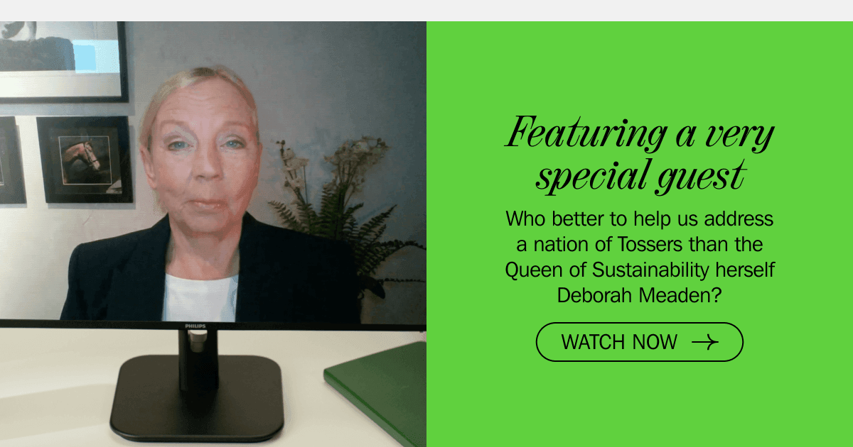 Featuring a very special guest - Who better to help us address a nation of Tossers than the Queen of Sustainability herself Deborah Meaden? WATCH NOW