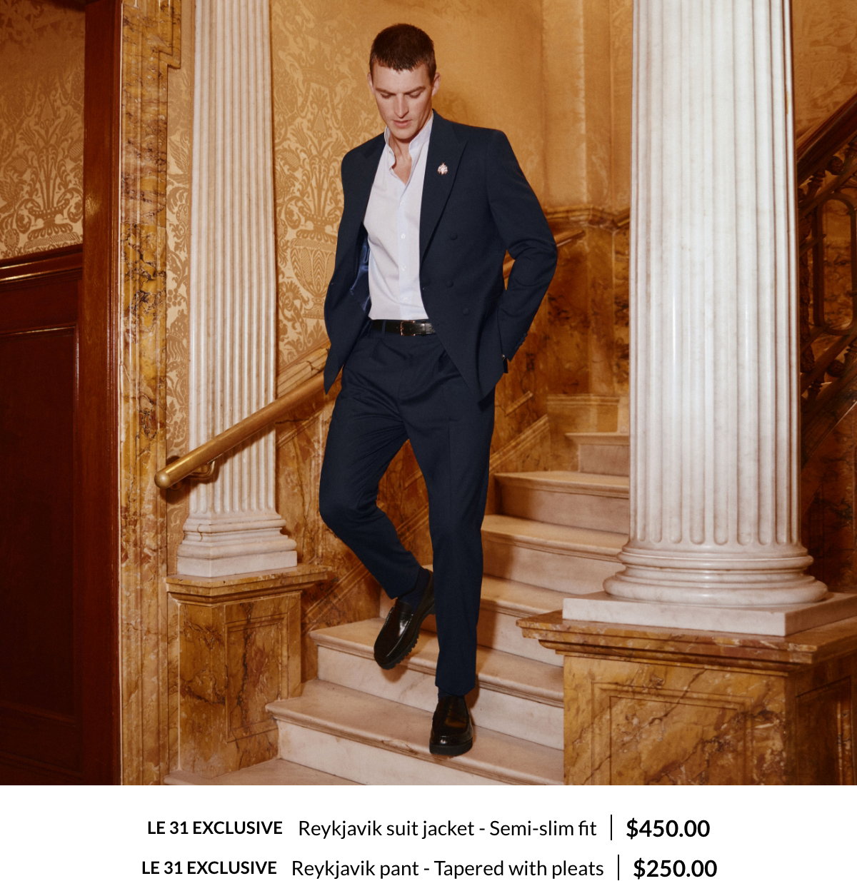 Le 31 Exclusives; Reykjavik suit jacket; Semi-slim fit; 450$; Reykjavik pant; Tapered with pleats; 250$