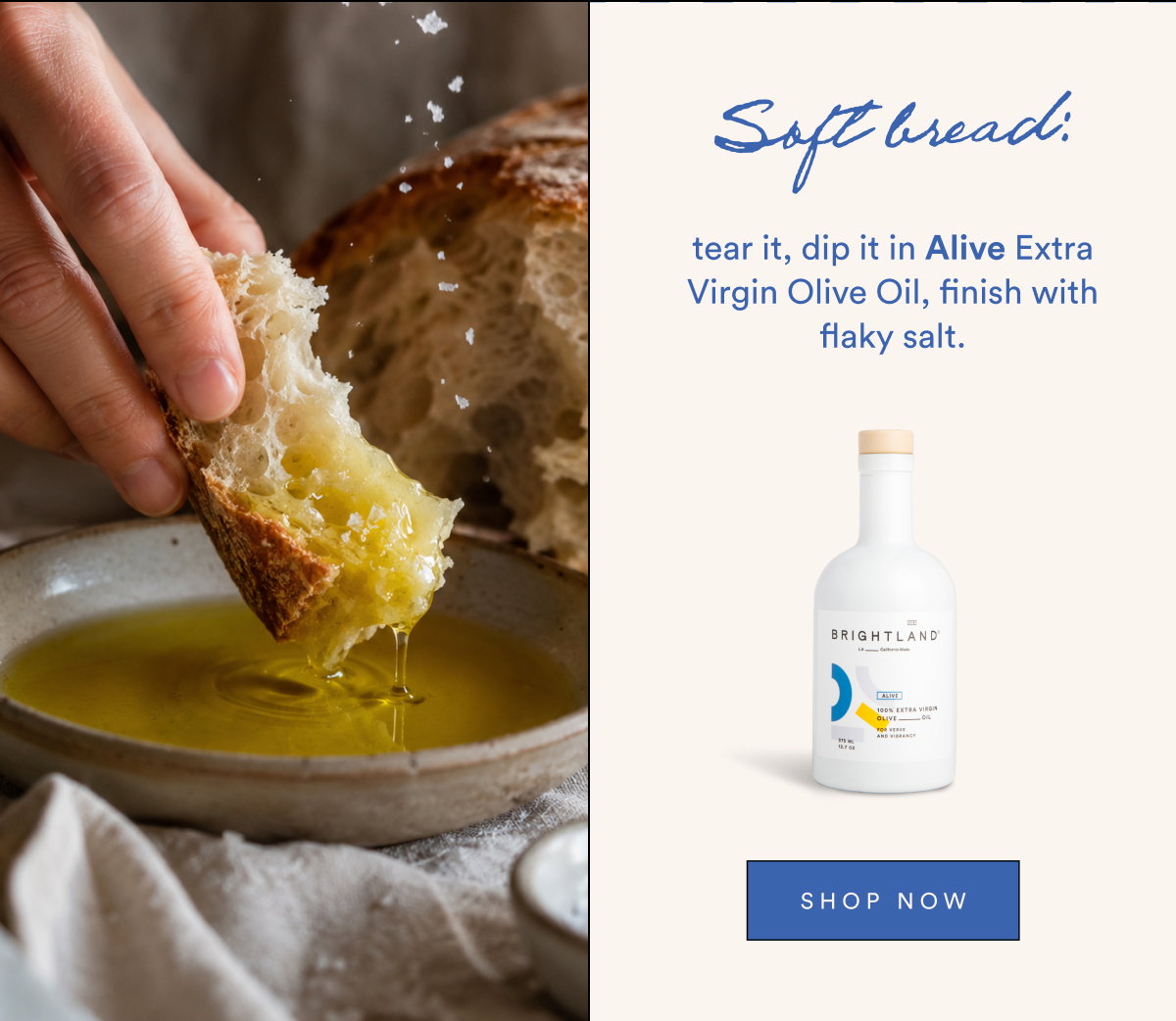 Soft bread: tear it, dip it in Alive Extra Virgin Olive Oil, finish with flaky salt.