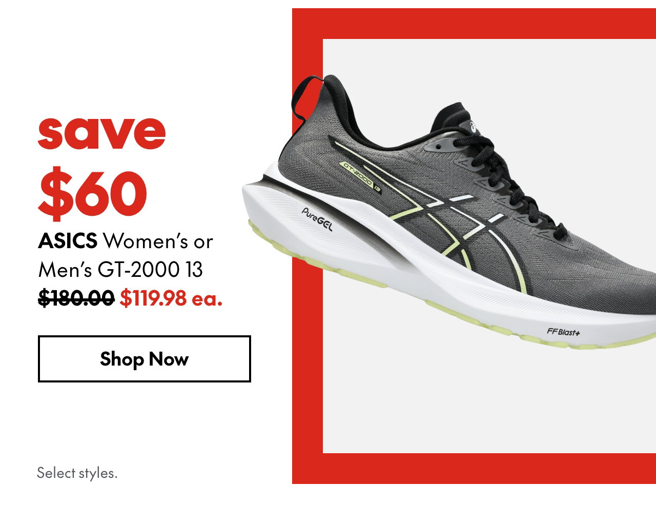ASICS Women's or Men's GT-2000 13. Save $60. 180.00 (Strikethrough) 119.98 ea. Select styles.