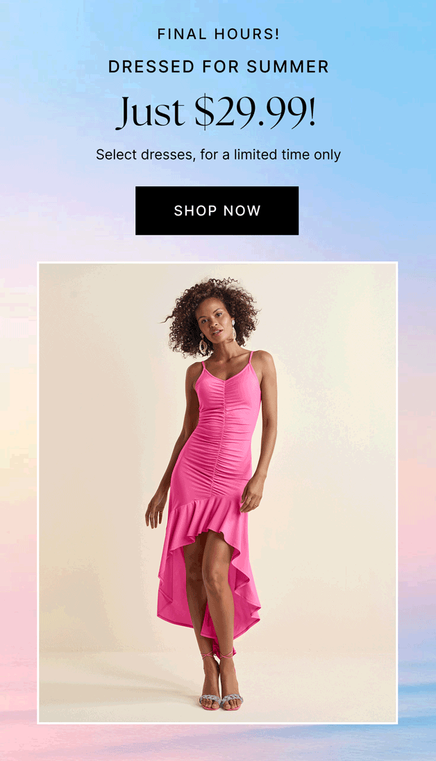 FINAL HOURS! Dressed For Summer Just $29.99! Select dresses, for a limited time only