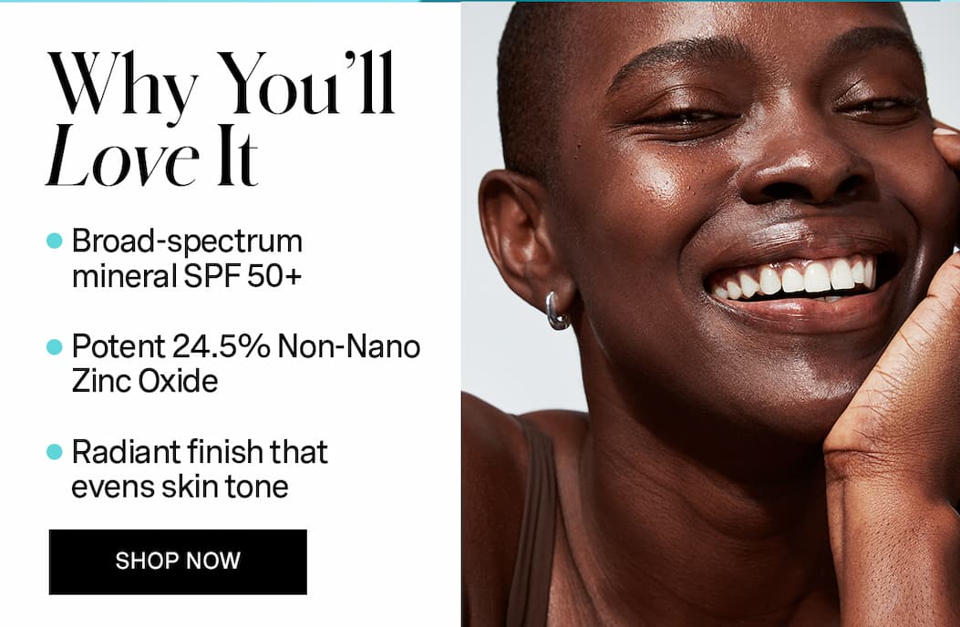 Why You'll Love It | Broad-spectrum mineral SPF 50+ | Potent 24.5 Non-Nano Zinc Oxide | Radiant finish that evens skin tone | SHOP NOW