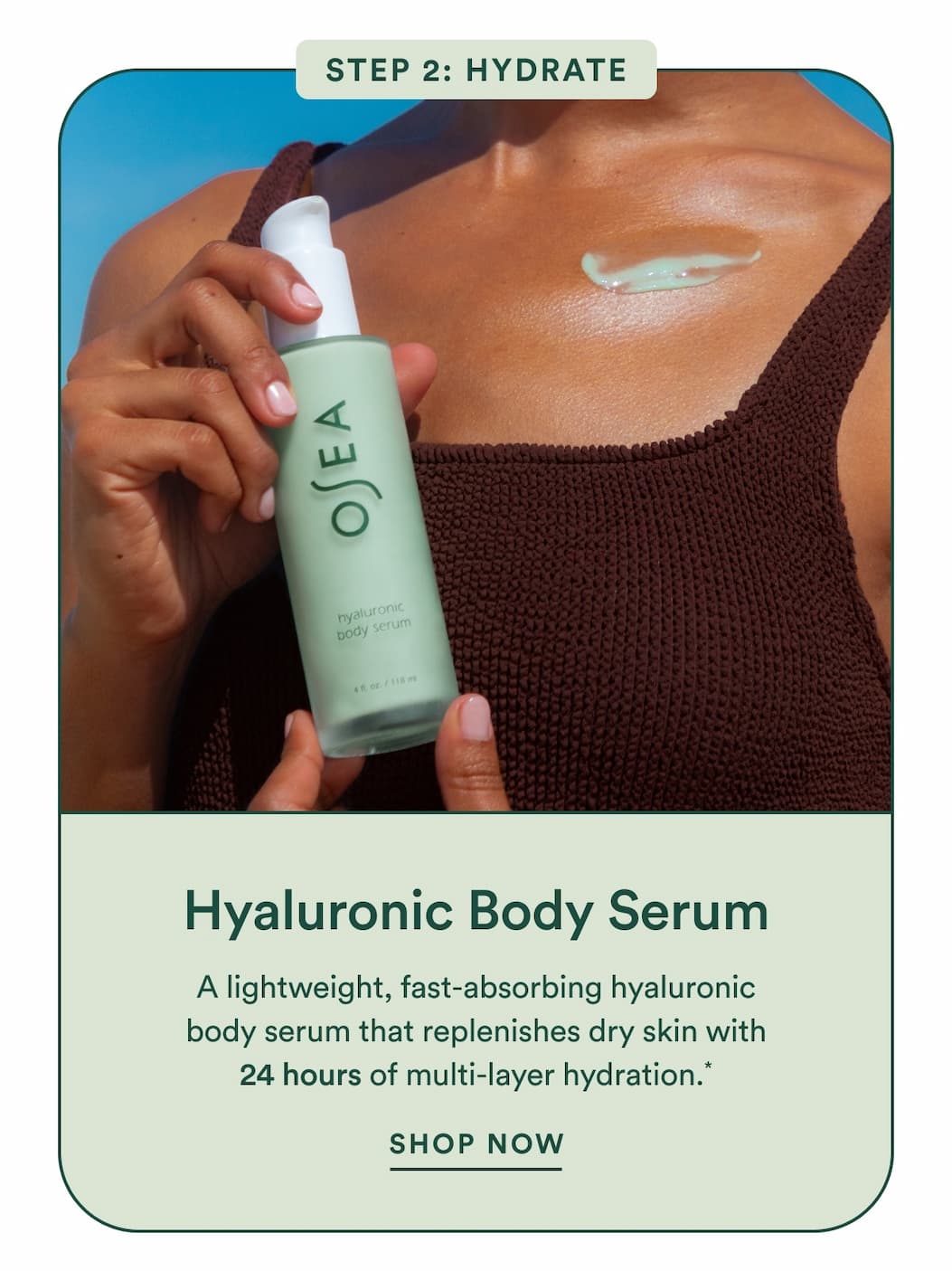 Hyaluronic Body Serum: A lightweight, fast-absorbing hyaluronic body serum that replenishes dry skin with 24 hours of multi-layer hydration.*