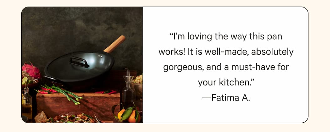 “I’m loving the way this pan works! It is well-made, absolutely gorgeous, and a must-have for your kitchen.” —Fatima A.