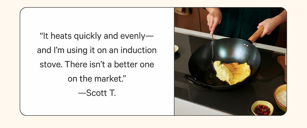 “It heats quickly and evenly—and I’m using it on an induction stove. There isn’t a better one on the market.” —Scott T.