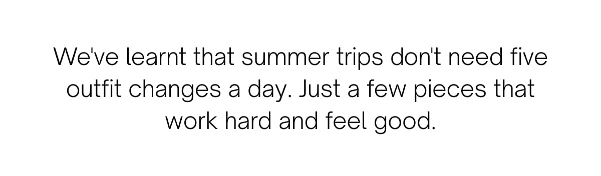 We've learnt that summer trips don't need five outfit changes a day. Just a few pieces that work hard and feel good.
