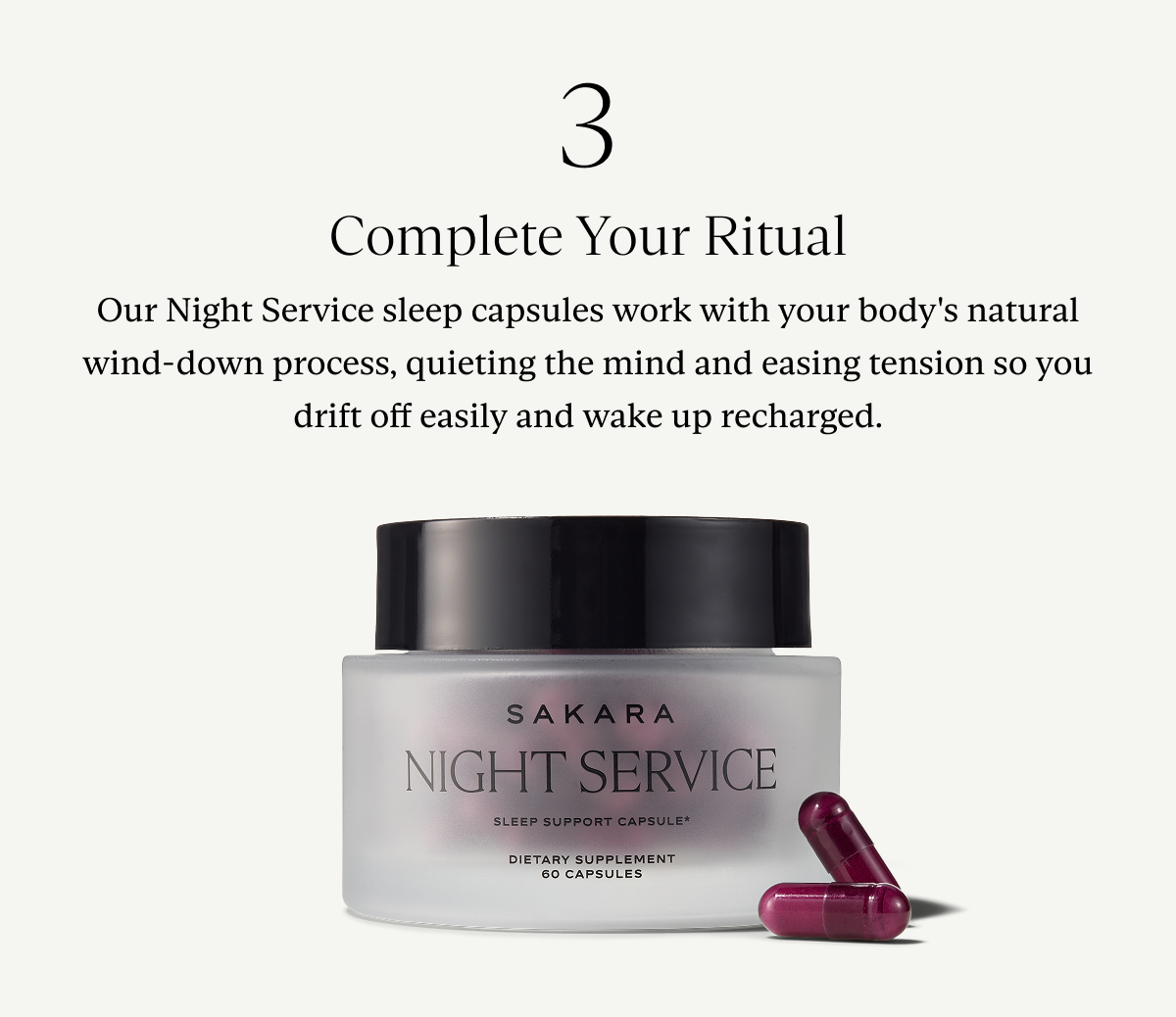 3. Complete Your Ritual: Our Night Service sleep capsules work with your body's natural wind-down process, quieting the mind and easing tension so you drift off easily and wake up recharged.