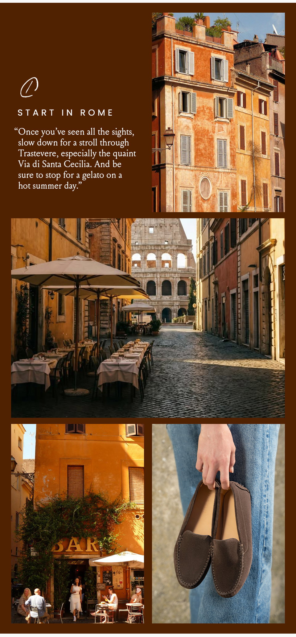 Start in Rome  “Once you’ve seen all the sights, slow down for a stroll through Trastevere, especially the quaint Via di Santa Cecilia. And be sure to stop for a gelato on a hot summer day.”