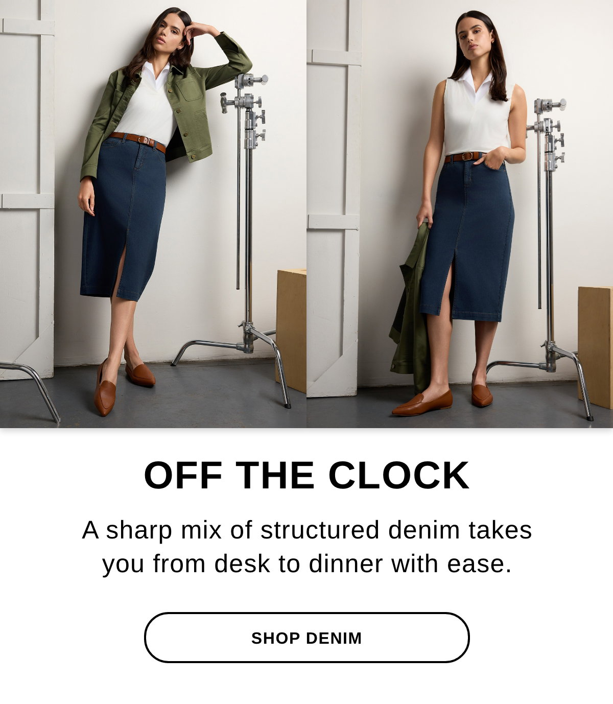 OFF THE CLOCK A sharp mix of structured denim takes you from desk to dinner with ease. - SHOP DENIM >>