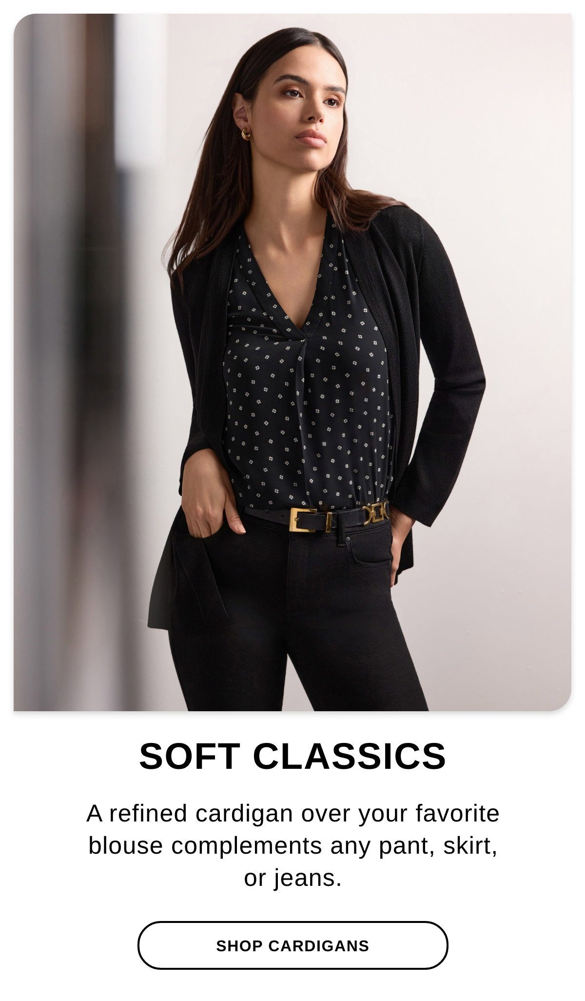 SOFT CLASSICS A refined cardigan over favorite blouse complements any pant, skirt, or jeans. - SHOP CARDIGANS >>