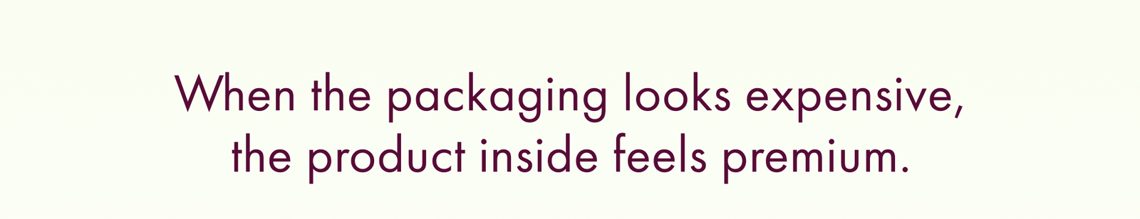 When the Packaging Looks Expensive, the Product Inside Feels Premium.