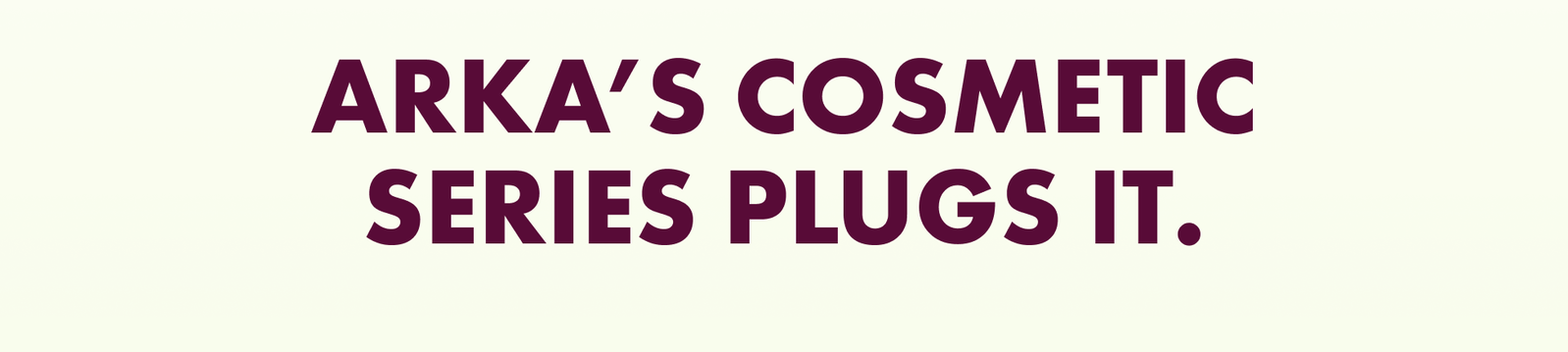 Arka’s Cosmetic Series plugs it.