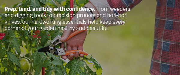 Prep, tend, and tidy with confidence. From weeders and digging tools to precision pruners and hori-hori knives, our hardworking essentials help keep every corner of your garden healthy and beautiful.