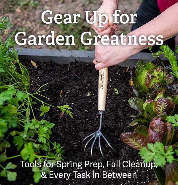 Gear Up For Garden Greatness - Tools for Spring Prep, Fall Cleanup, & every task in between