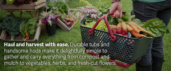 Haul and harvest with ease. Durable tubs and handsome hods make it delightfully simple to gather and carry everything from compost and mulch to vegetables, herbs, and fresh-cut flowers.