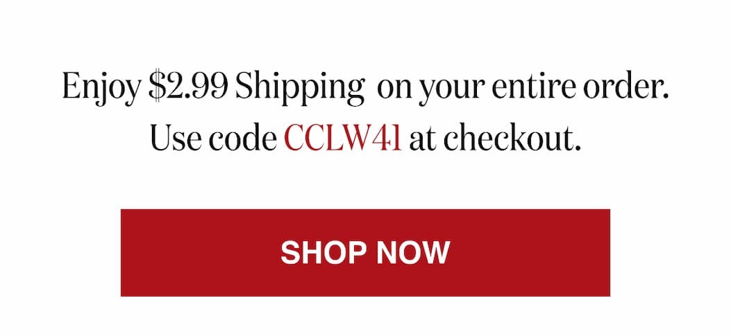 *At checkout, enter promo code CCLW41 to receive $2.99 Shipping on your entire order.