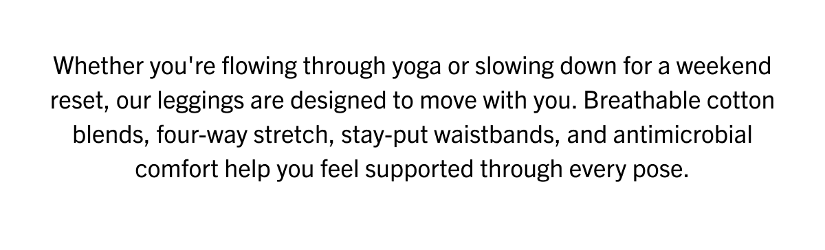 Whether you're flowing through yoga or slowing for a weekend reset, our leggings are designed to move with you.