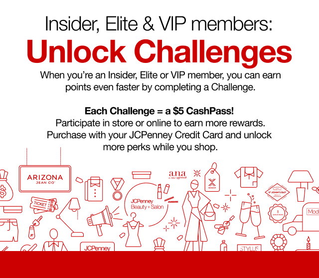 Insider, Elite & VIP members: Unlock Challenges | When you're an Insider, Elite or VIP member, you can earn points even faster by completing a Challenge | Each Challenge = a $5 CashPass! Participate in store or online to earn more rewards. Purchase with your JCPenney Credit Card and unlock more perks while you shop.