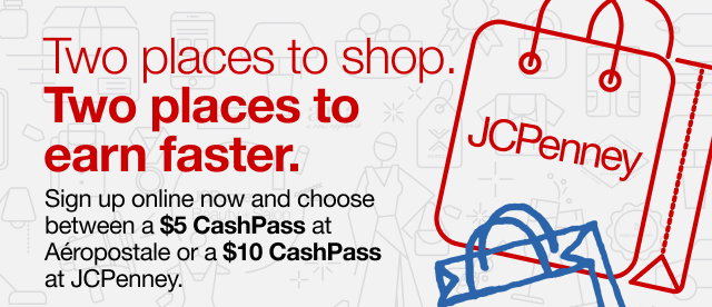 Two places to shop. Two places to earn faster. Sign up online now and choose between a $5 CashPass at Aeropostale or a $10 CashPass at JCPenney.