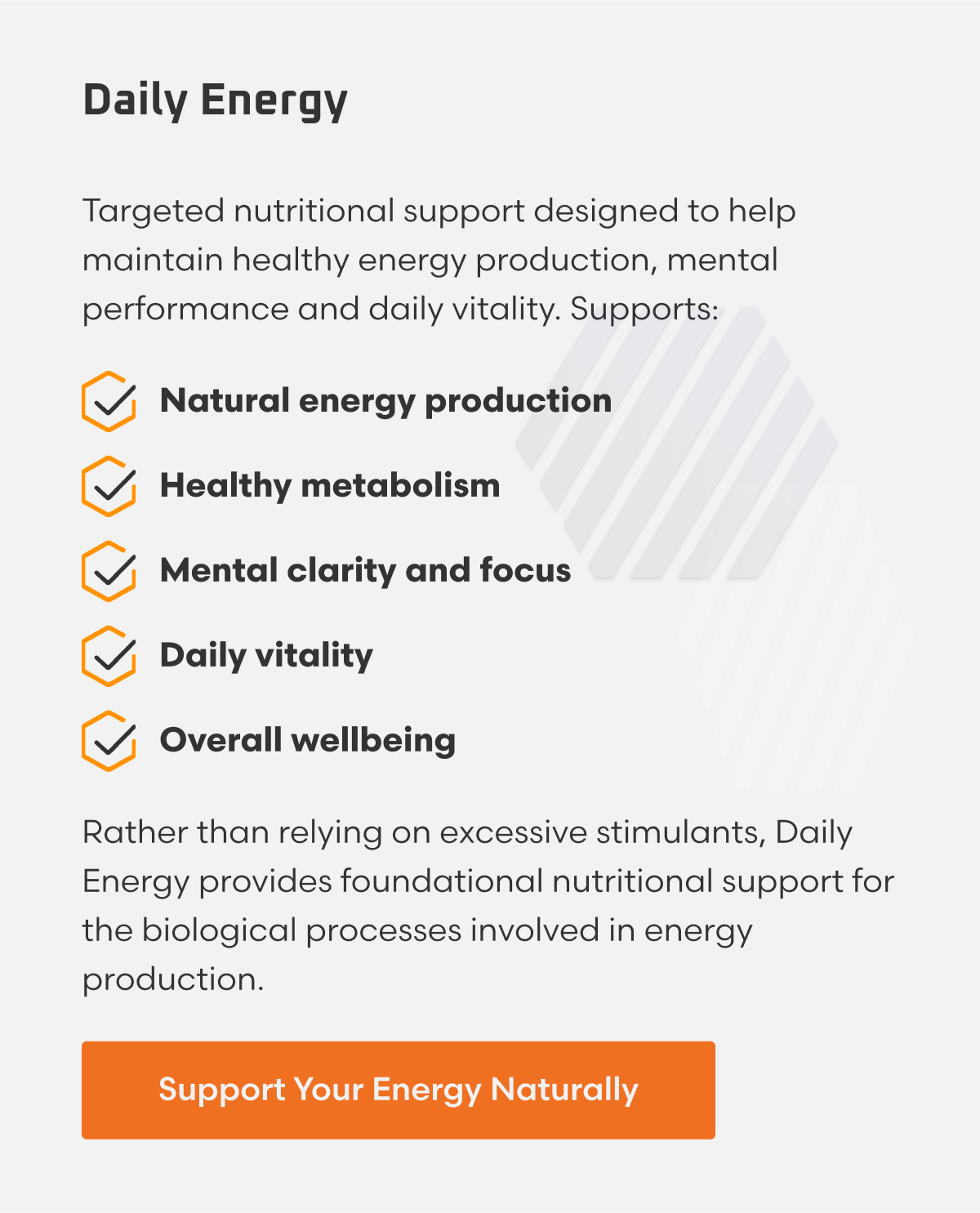 DAILY ENERGY Targeted nutritional support designed to help maintain healthy energy production, mental performance and daily vitality. Supports: • Natural energy production • Healthy metabolism • Mental clarity and focus • Daily vitality • Overall wellbeing Rather than relying on excessive stimulants, Daily Energy provides foundational nutritional support for the biological processes involved in energy production.