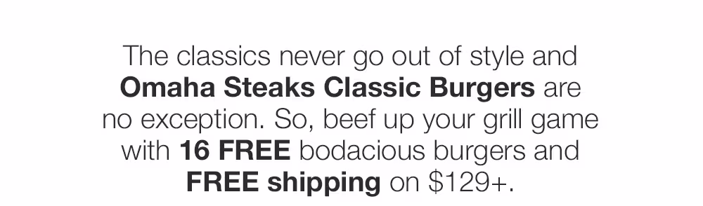 The classics never go out of style and _Omaha Steaks Classic Burgers are _no exception. So, beef up your grill game _with 16 FREE bodacious burgers and _FREE shipping on $129+.