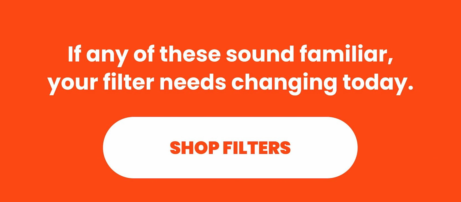 If any of these sound familiar, your filter needs changing today.