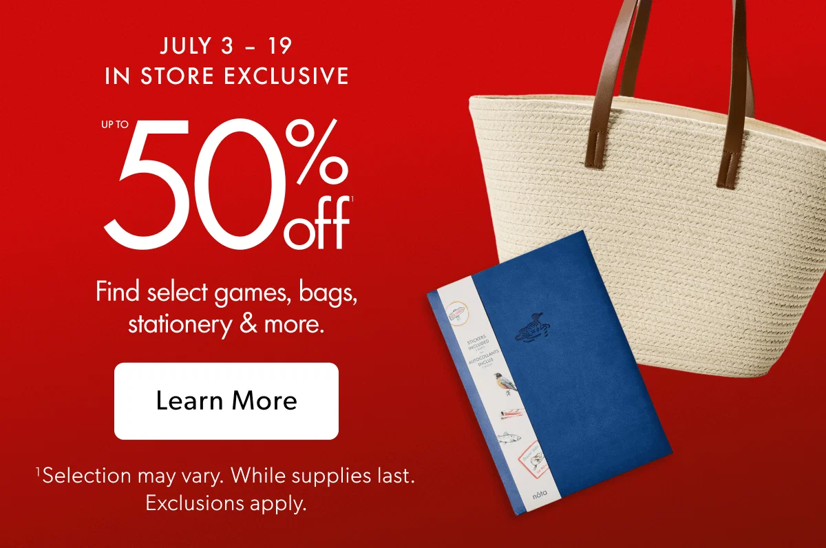 JULY 3 - 19 IN STORE EXCLUSIVE | Up to 50% off Find select games, bags, stationery & more.