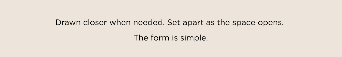Drawn closer when needed. Set apart as the space opens.  The form is simple.