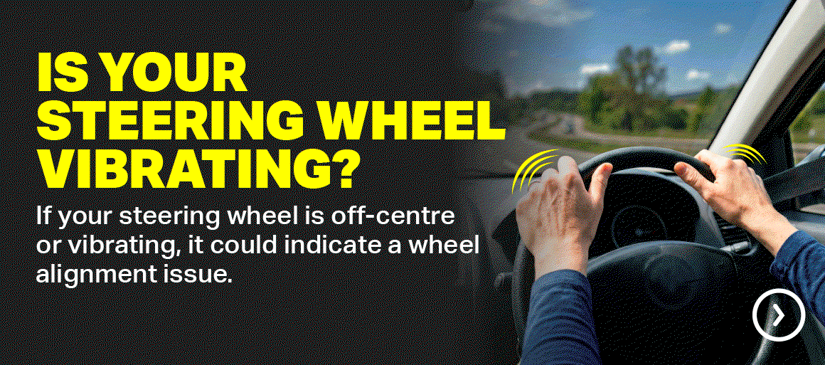 IS YOUR STEERING WHEEL VIBRATING? BOOK A WHEEL ALIGNMENT FOR SMOOTHER, STRAIGHTER DRIVES.