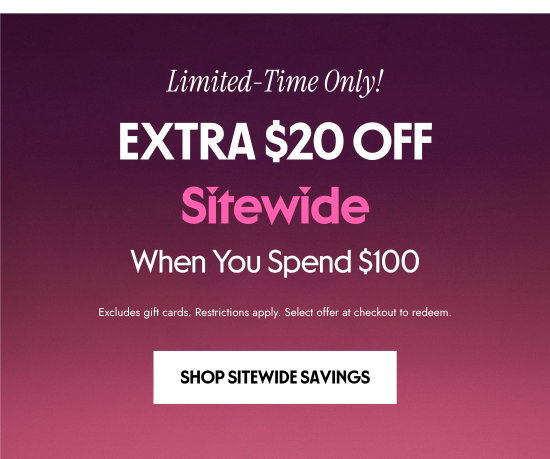 Limited-Time Only. EXTRA 20 dollars OFF Sitewide When You Spend 100 dollars. Excludes gift cards. Restrictions apply. Select offer at checkout to redeem.