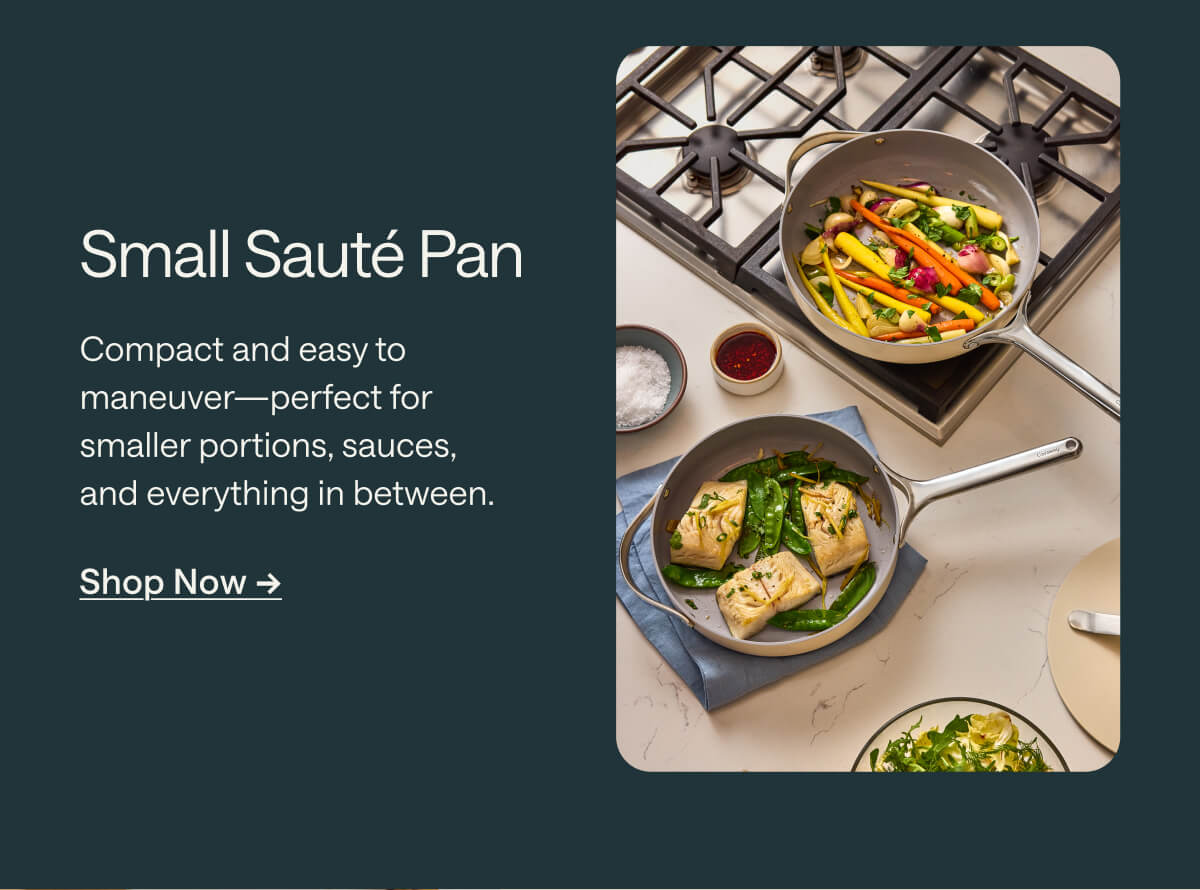 Small Sauté Pan Compact and easy to maneuver—perfect for smaller portions, sauces, and everything in between. Shop Now ->