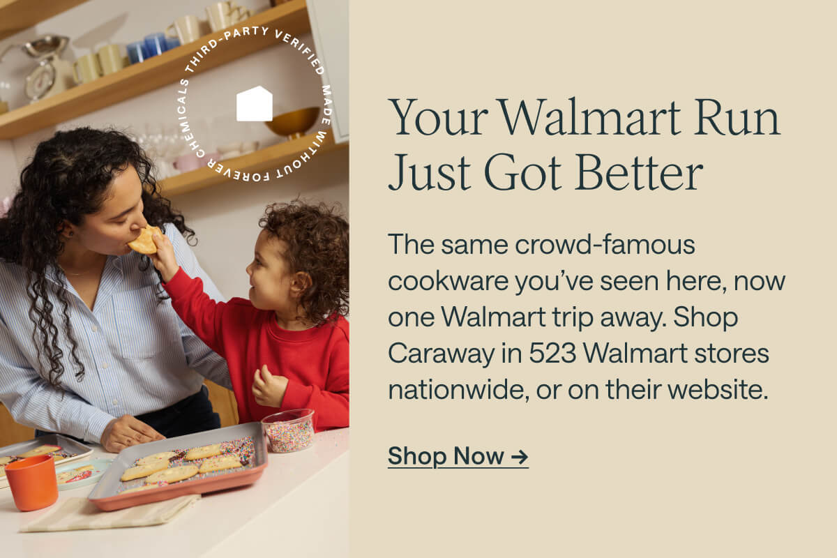 Your Walmart Run Just Got Better The same crowd-famous cookware you’ve seen here, now one Walmart trip away. Shop Caraway in 523 Walmart stores nationwide, or on their website. Shop Now ->