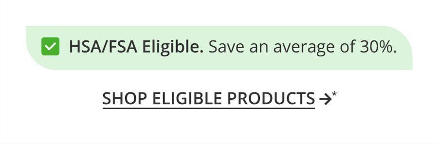 HSA/FSA Eligible. Save an average of 30% when you shop eligible products. Shop eligible products.